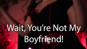 wait,you're not my boyfriend!